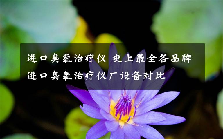 进口臭氧治疗仪 史上最全各品牌进口臭氧治疗仪厂设备对比