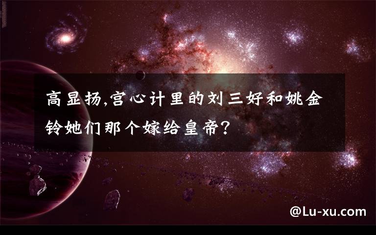 高显扬,宫心计里的刘三好和姚金铃她们那个嫁给皇帝?