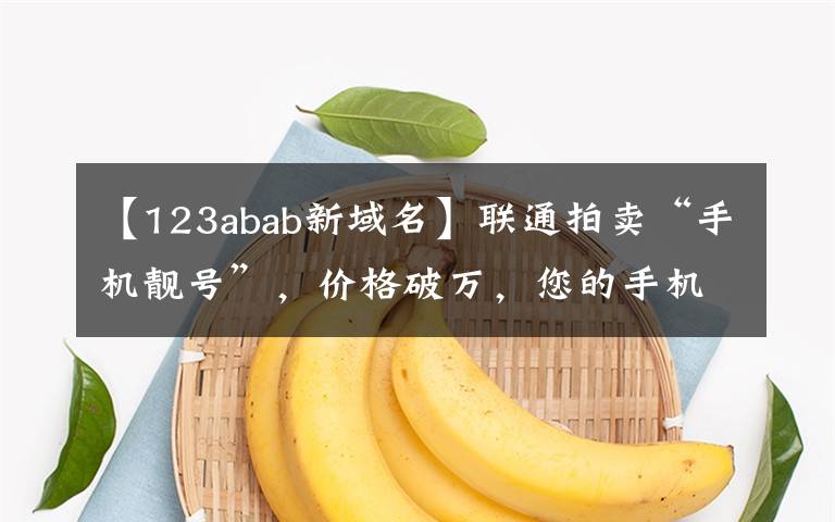 【123abab新域名】联通拍卖“手机靓号”,价格破万,您的手机号值多少钱?