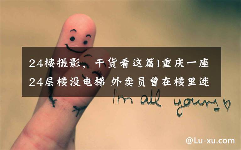 24楼摄影,干货看这篇!重庆一座24层楼没电梯 外卖员曾在楼里迷路