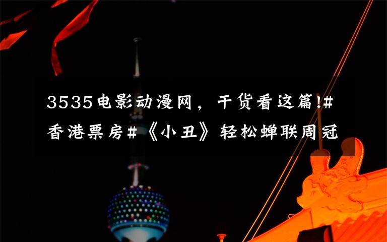 3535电影动漫网,干货看这篇!#香港票房#《小丑》轻松蝉联周冠,《双子杀手》开画居亚