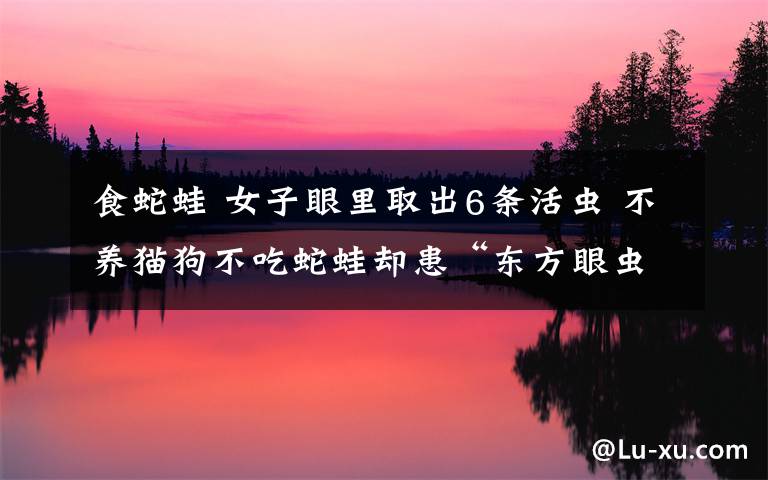 食蛇蛙 女子眼里取出6条活虫 不养猫狗不吃蛇蛙却患“东方眼虫病”