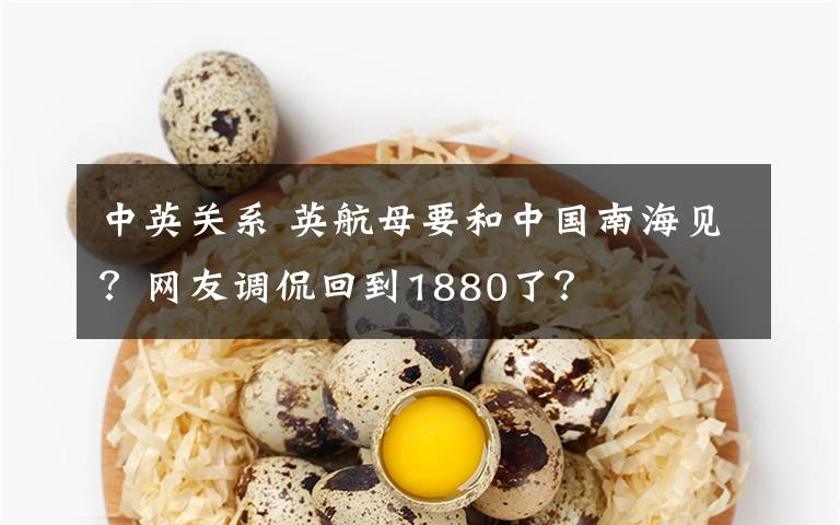 中英关系 英航母要和中国南海见?网友调侃回到1880了?