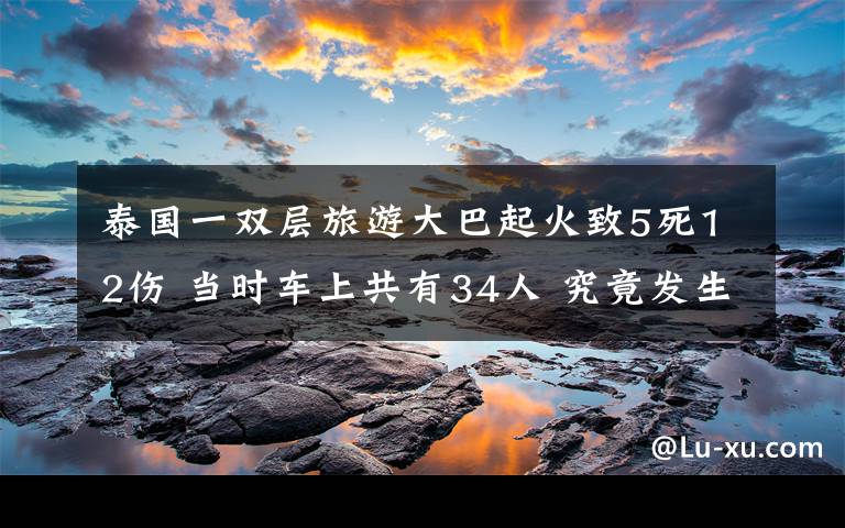 泰国一双层旅游大巴起火致5死12伤 当时车上共有34人 究竟发生了什么?