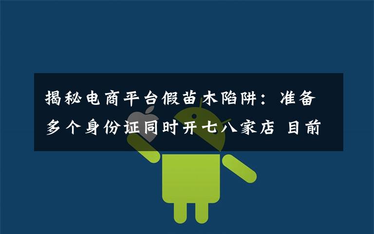 揭秘电商平台假苗木陷阱:准备多个身份证同时开七八家店 目前是什么情况?