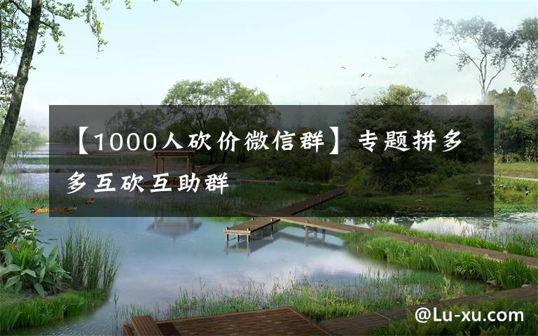 【1000人砍价微信群】专题拼多多互砍互助群