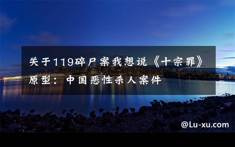 关于119碎尸案我想说《十宗罪》原型：中国恶性杀人案件
