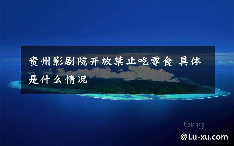 贵州影剧院开放禁止吃零食 具体是什么情况