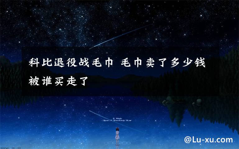 科比退役战毛巾 毛巾卖了多少钱被谁买走了