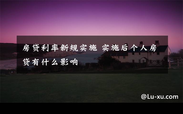 房贷利率新规实施 实施后个人房贷有什么影响