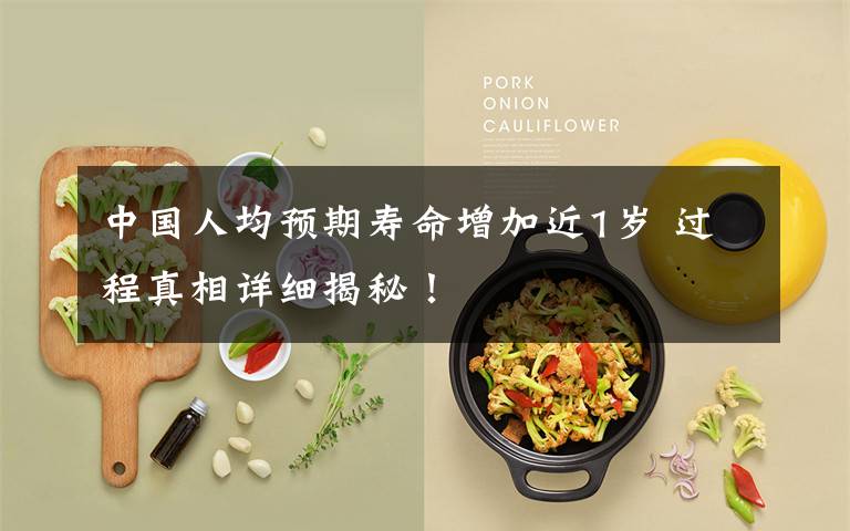 中国人均预期寿命增加近1岁 过程真相详细揭秘!