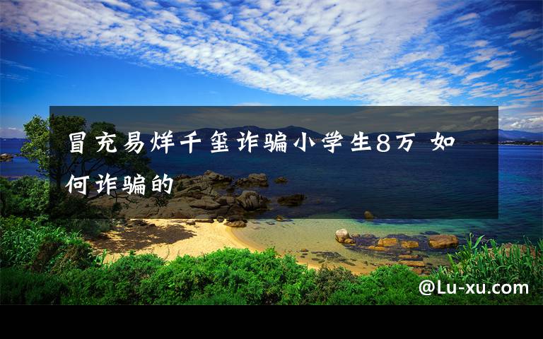 冒充易烊千玺诈骗小学生8万 如何诈骗的