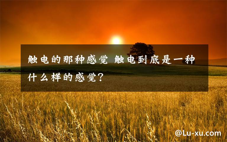 触电的那种感觉 触电到底是一种什么样的感觉?