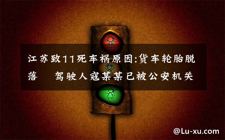 江苏致11死车祸原因:货车轮胎脱落  驾驶人寇某某已被公安机关控制 究竟是怎么一回事?