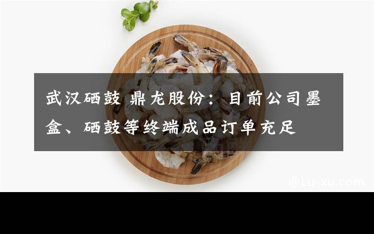 武汉硒鼓 鼎龙股份:目前公司墨盒、硒鼓等终端成品订单充足