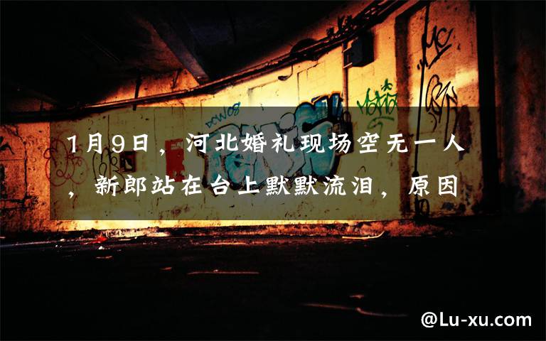 1月9日,河北婚礼现场空无一人,新郎站在台上默默流泪,原因曝光后意外收全网祝福。