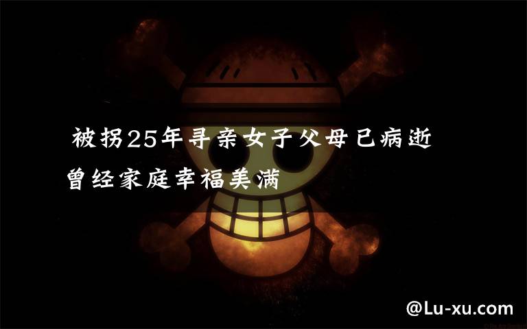 被拐25年寻亲女子父母已病逝 曾经家庭幸福美满