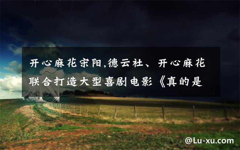 开心麻花宋阳,德云社、开心麻花联合打造大型喜剧电影《真的是我》,你期待吗?