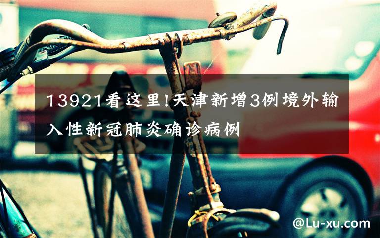 13921看这里!天津新增3例境外输入性新冠肺炎确诊病例