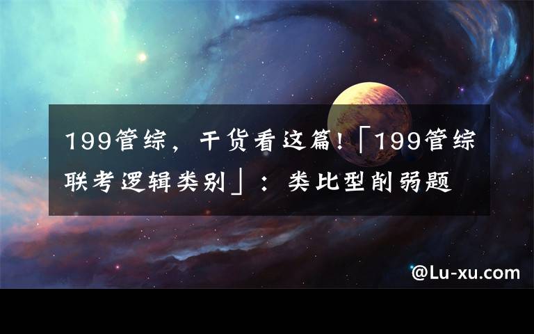 199管综,干货看这篇!「199管综联考逻辑类别」:类比型削弱题