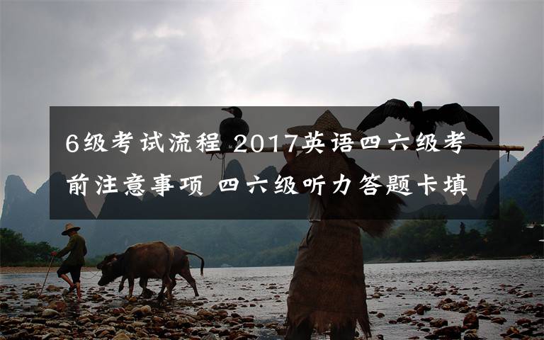 6级考试流程 2017英语四六级考前注意事项 四六级听力答题卡填涂时间及考试流程