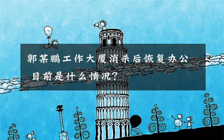 郭某鹏工作大厦消杀后恢复办公 目前是什么情况?