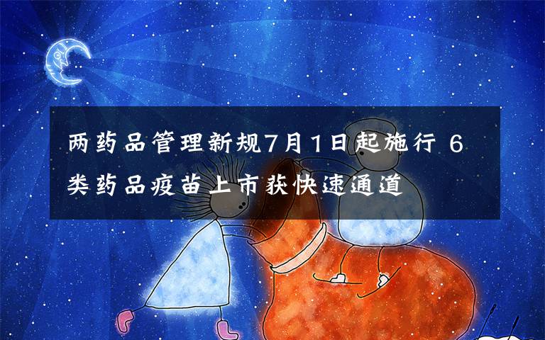 两药品管理新规7月1日起施行 6类药品疫苗上市获快速通道