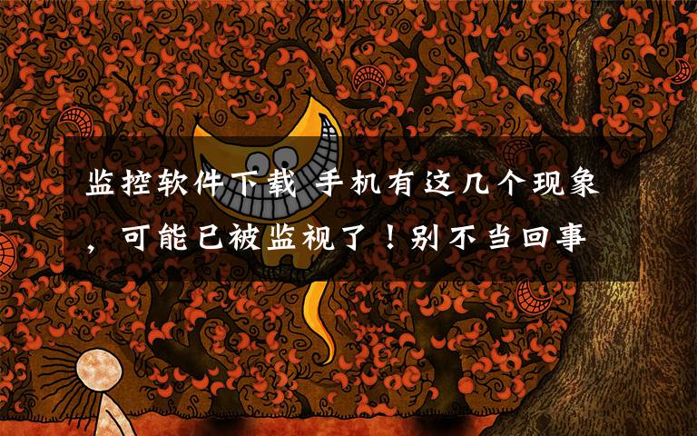 监控软件下载 手机有这几个现象,可能已被监视了!别不当回事