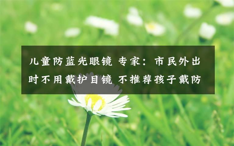 儿童防蓝光眼镜 专家:市民外出时不用戴护目镜 不推荐孩子戴防蓝光眼镜学习