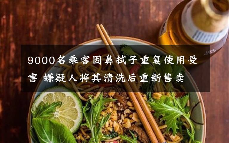 9000名乘客因鼻拭子重复使用受害 嫌疑人将其清洗后重新售卖 真相到底是怎样的?