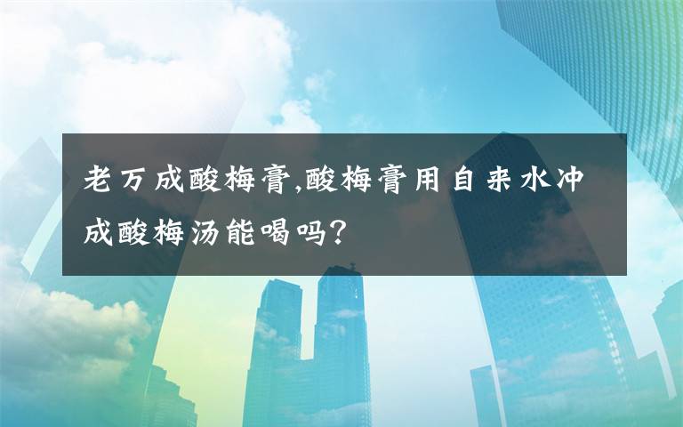 老万成酸梅膏,酸梅膏用自来水冲成酸梅汤能喝吗？