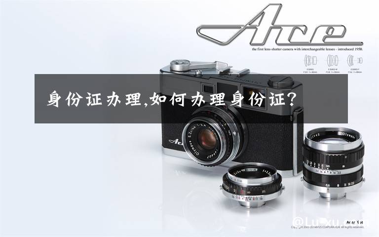身份证办理,如何办理身份证？