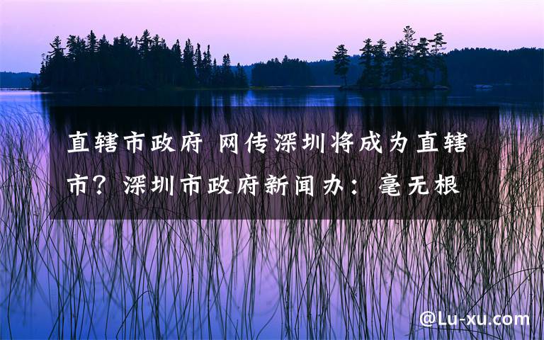 直辖市政府 网传深圳将成为直辖市?深圳市政府新闻办:毫无根据
