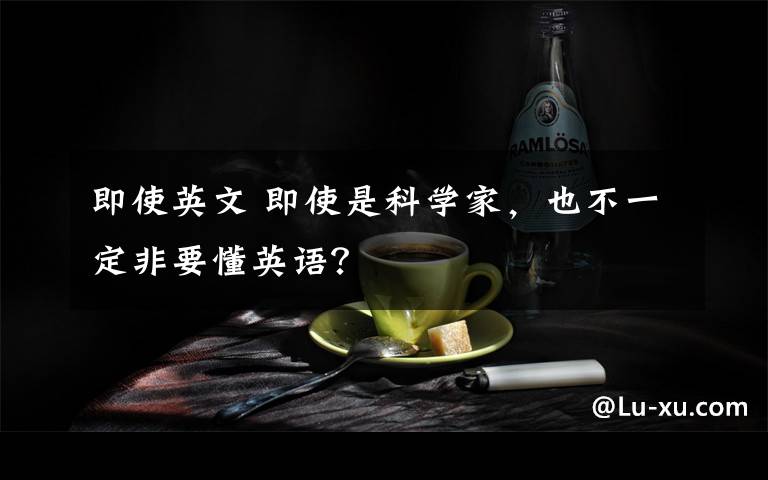 即使英文 即使是科学家，也不一定非要懂英语？