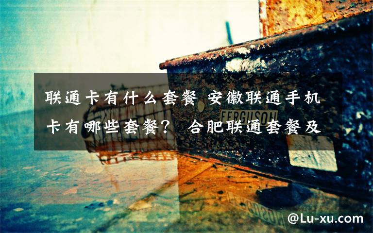 联通卡有什么套餐 安徽联通手机卡有哪些套餐? 合肥联通套餐及资费标准一览