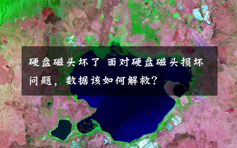 硬盘磁头坏了 面对硬盘磁头损坏问题,数据该如何解救?