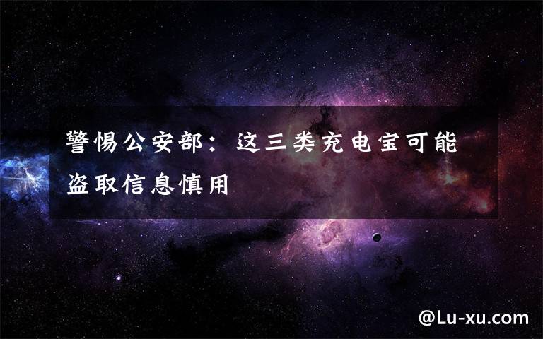 警惕公安部:这三类充电宝可能盗取信息慎用