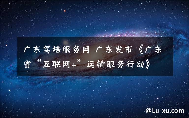 广东驾培服务网 广东发布《广东省“互联网+”运输服务行动》