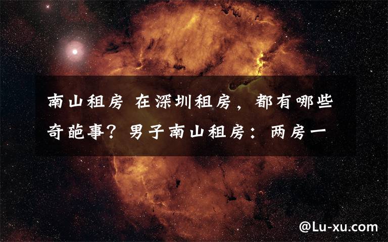 南山租房 在深圳租房,都有哪些奇葩事?男子南山租房:两房一厅4800元/月