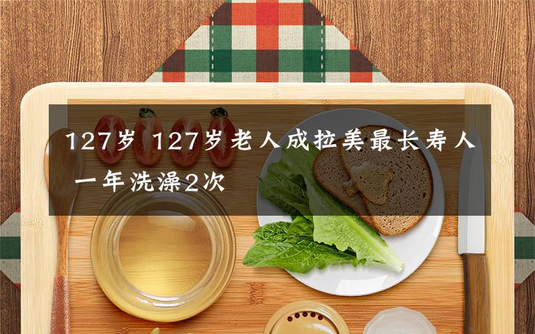 127岁 127岁老人成拉美最长寿人 一年洗澡2次
