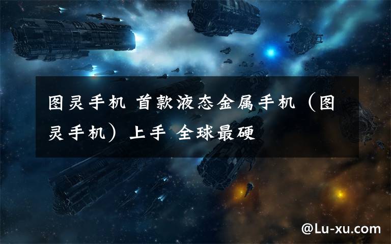 图灵手机 首款液态金属手机(图灵手机)上手 全球最硬