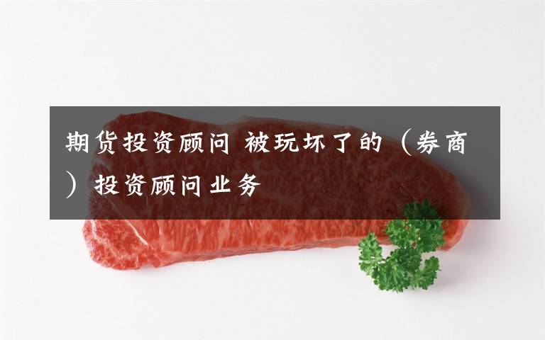 期货投资顾问 被玩坏了的(券商)投资顾问业务