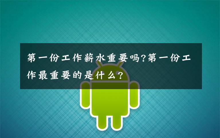 第一份工作薪水重要吗?第一份工作最重要的是什么?