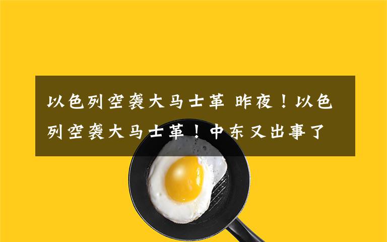 以色列空袭大马士革 昨夜!以色列空袭大马士革!中东又出事了