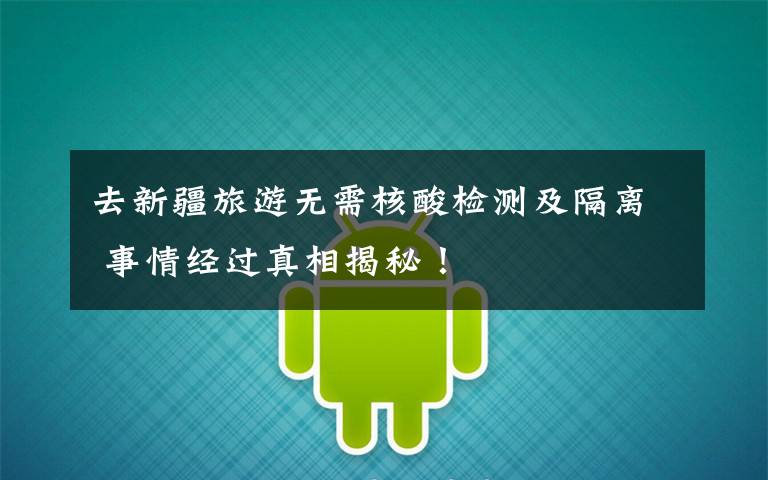 去新疆旅游无需核酸检测及隔离 事情经过真相揭秘！