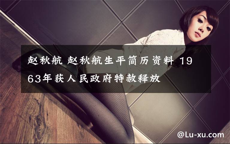 赵秋航 赵秋航生平简历资料 1963年获人民政府特赦释放