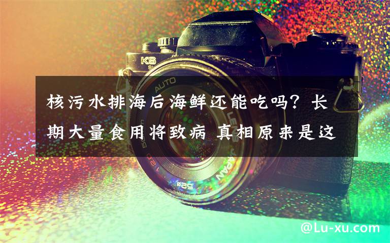 核污水排海后海鲜还能吃吗？长期大量食用将致病 真相原来是这样！