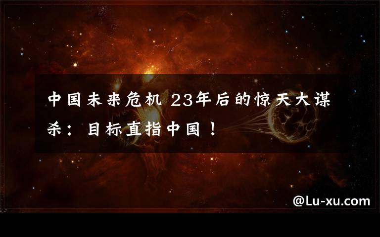 中国未来危机 23年后的惊天大谋杀:目标直指中国!