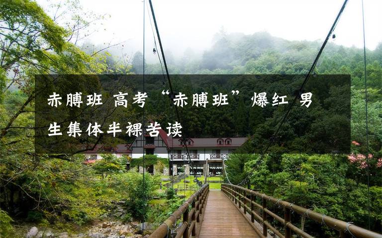 赤膊班 高考“赤膊班”爆红 男生集体半裸苦读