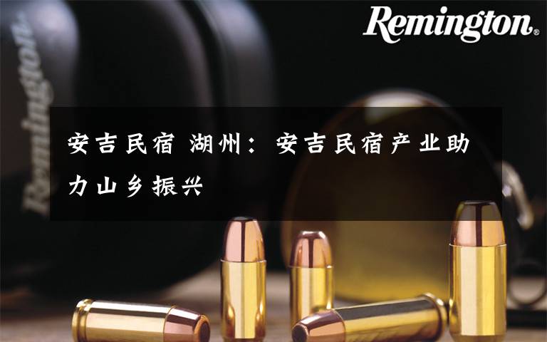 安吉民宿 湖州:安吉民宿产业助力山乡振兴